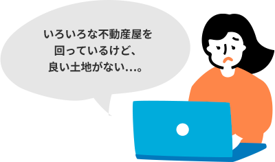 いろいろな不動産屋を回っているけど、良い土地がない…。